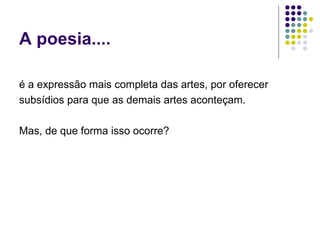 A poesia.... é a expressão mais completa das artes, por oferecer subsídios para que as demais artes aconteçam.  Mas, de que forma isso ocorre?  