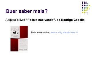 Quer saber mais?  Adquira o livro  “Poesia não vende”, de Rodrigo Capella . Mais informações:  www.rodrigocapella.com.br   