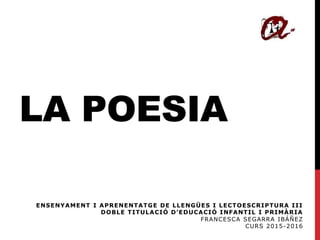 LA POESIA
ENSENYAMENT I APRENENTATGE DE LLENGÜES I LECTOESCRIPTURA III
DOBLE TITULACIÓ D’EDUCACIÓ INFANTIL I PRIMÀRIA
FRANCESCA SEGARRA IBÁÑEZ
CURS 2015-2016
 