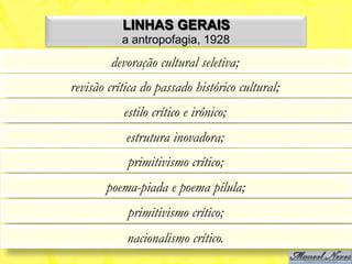 LINHAS GERAIS
           a antropofagia, 1928
        devoração cultural seletiva;
revisão crítica do passado histórico cultural;
           estilo crítico e irônico;
            estrutura inovadora;
            primitivismo crítico;
       poema-piada e poema pílula;
            primitivismo crítico;
            nacionalismo crítico.
 