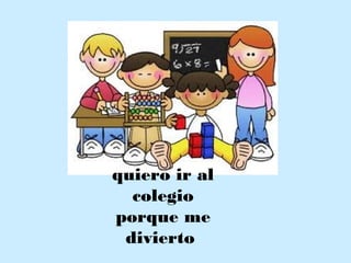 quiero ir al
colegio
porque me
divierto
 