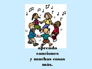 aprendo
canciones
y muchas cosas
más.
 