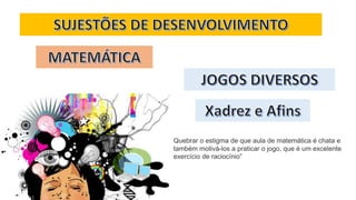 Quebrar o estigma de que aula de matemática é chata e
também motivá-los a praticar o jogo, que é um excelente
exercício de raciocínio”
 