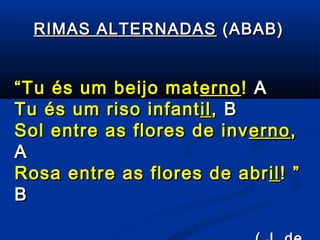 RIMAS ALTERNADAS (ABAB)

“ Tu és um beijo materno ! A
mat
Tu és um riso infant il , B
Sol entre as flores de inv erno ,
A
Rosa entre as flores de abr il ! ”
B

 