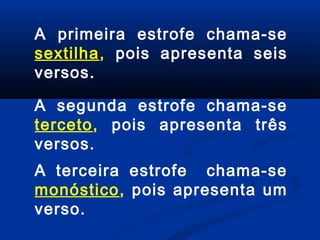 A primeira estrofe chama-se
sextilha, pois apresenta seis
versos.
A segunda estrofe chama-se
terceto, pois apresenta três
versos.
A terceira estrofe chama-se
monóstico, pois apresenta um
verso.

 
