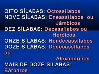 OITO SÍLABAS: Octossílabos
NOVE SÍLABAS: Eneassílabos ou
Jâmbicos
DEZ SÍLABAS: Decassílabos ou
Heróicos
ONZE SÍLABAS: Hendecassílabos
DOZE SÍLABAS: Dodecassílabos
ou
Alexandrinos
MAIS DE DOZE SÍLABAS:
Bárbaros

 