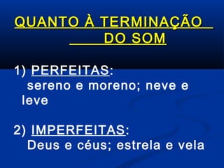 QUANTO À TERMINAÇÃO
DO SOM
1) PERFEITAS:
sereno e moreno; neve e
leve
2) IMPERFEITAS:
Deus e céus; estrela e vela

 