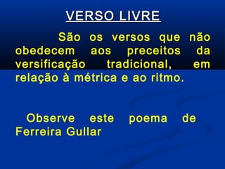 VERSO LIVRE
São os versos que não
obedecem aos preceitos da
versificação
tradicional,
em
relação à métrica e ao ritmo.
Observe este
Ferreira Gullar

poema

de

 