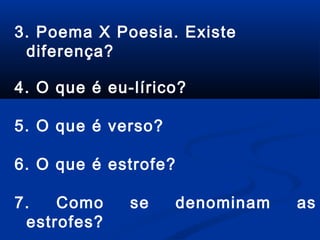 3. Poema X Poesia. Existe
diferença?
4. O que é eu-lírico?
5. O que é verso?
6. O que é estrofe?
7.
Como
estrofes?

se

denominam

as

 
