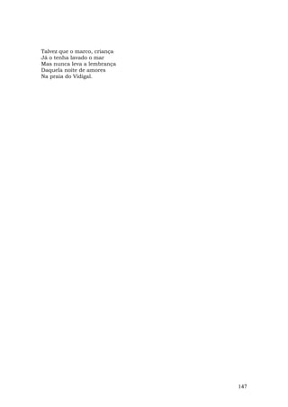 Talvez que o marco, criança
Já o tenha lavado o mar
Mas nunca leva a lembrança
Daquela noite de amores
Na praia do Vidigal.




                              147
 