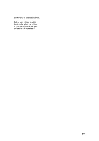 Postaram-se as menininhas.

Foi só um grito e o ruído
Da freada sobre os trilhos
E por toda parte o sangue
De Marília e de Marina.




                             249
 