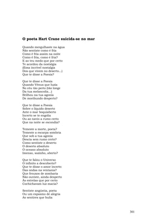O poeta Hart Crane suicida-se no mar

Quando mergulhaste na água
Não sentiste como é fria
Como é fria assim na noite
Como é fria, como é fria?
E ao teu medo que por certo
Te acordou da nostalgia
(Essa incrível nostalgia
Dos que vivem no deserto...)
Que te disse a Poesia?

Que te disse a Poesia
Quando Vênus que luzia
No céu tão perto (tão longe
Da tua melancolia...)
Brilhou na tua agonia
De moribundo desperto?

Que te disse a Poesia
Sobre o líquido deserto
Ante o mar boquiaberto
Incerto se te engolia
Ou ao navio a rumo certo
Que na noite se escondia?

Temeste a morte, poeta?
Temeste a escarpa sombria
Que sob a tua agonia
Descia sem rumo certo?
Como sentiste o deserto
O deserto absoluto
O oceano absoluto
Imenso, sozinho, aberto?

Que te falou o Universo
O infinito a descoberto?
Que te disse o amor incerto
Das ondas na ventania?
Que frouxos de zombaria
Não ouviste, ainda desperto
Às estrelas que por certo
Cochichavam luz macia?

Sentiste angústia, poeta
Ou um espasmo de alegria
Ao sentires que bulia



                                       301
 