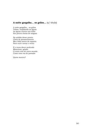 A noite gargalha... os grilos... (s/ título)

A noite gargalha... os grilos
Trilam, trepidando as águas
As águas correm nos trilos
Em preces cheias de mágoas

Na solidão desse pranto
Cheio de pressentimento
Meu tédio morre de espanto
Para ouvir cantar o vento

E o vento desce profundo
Misterioso, gelado
O vento vem de outro mundo
Como uma voz do passado

Quem morreu?




                                               383
 