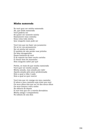 Minha namorada

Se você quer ser minha namorada
Ah, que linda namorada
Você poderia ser
Se quiser ser somente minha
Exatamente essa coisinha
Essa coisa toda minha
Que ninguém mais pode ser

Você tem que me fazer um juramento
De só ter um pensamento
Ser só minha até morrer
E também de não perder esse jeitinho
De falar devagarinho
Essas histórias de você
E de repente me fazer muito carinho
E chorar bem de mansinho
Sem ninguém saber por quê

Porém, se mais do que minha namorada
Você quer ser minha amada
Minha amada, mas amada pra valer
Aquela amada pelo amor predestinada
Sem a qual a vida é nada
Sem a qual se quer morrer

Você tem que vir comigo em meu caminho
E talvez o meu caminho seja triste pra você
Os seus olhos têm que ser só dos meus olhos
Os seus braços o meu ninho
No silêncio de depois
E você tem que ser a estrela derradeira
Minha amiga e companheira
No infinito de nós dois




                                              598
 
