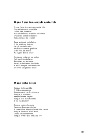 O que é que tem sentido nesta vida

O que é que tem sentido nesta vida
Não vai ser casa e comida
Cama fofa, cobertor
Não vai ser ficar mirando os astros
Ou então andar de rastros
Pelas sendas do senhor

Para muitos é o dinheiro
Ir de janeiro a janeiro
De pé no acelerador
Eu sinceramente, preferia
Uma vida de poesia
Na vigília de um amor

Há quem creia em ter status
Sair em fotos & fatos
Ter ações ao portador
Eu só acredito em liberdade
E estar sempre com saudade
De viver um grande amor




O que tinha de ser

Porque foste na vida
A última esperança
Encontrar-te me fez criança
Porque já eras meu
Sem eu saber sequer
Porque és o meu homem
E eu tua mulher

Porque tu me chegaste
Sem me dizer que vinhas
E tuas mãos foram minhas com calma
Porque foste em minh'alma
Como um amanhecer
Porque foste o que tinha de ser




                                      628
 