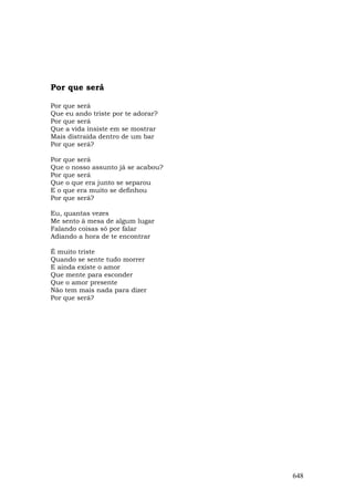 Por que será

Por que será
Que eu ando triste por te adorar?
Por que será
Que a vida insiste em se mostrar
Mais distraída dentro de um bar
Por que será?

Por que será
Que o nosso assunto já se acabou?
Por que será
Que o que era junto se separou
E o que era muito se definhou
Por que será?

Eu, quantas vezes
Me sento à mesa de algum lugar
Falando coisas só por falar
Adiando a hora de te encontrar

É muito triste
Quando se sente tudo morrer
E ainda existe o amor
Que mente para esconder
Que o amor presente
Não tem mais nada para dizer
Por que será?




                                    648
 