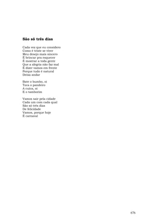 São só três dias

Cada vez que eu considero
Como é triste se viver
Meu desejo mais sincero
É brincar pra esquecer
É mostrar a toda gente
Que a alegria não faz mal
É dizer vamos em frente
Porque tudo é natural
Deixa andar

Bate o bumbo, oi
Toca o pandeiro
A cuíca, oi
E o tamborim

Vamos sair pela cidade
Cada um com cada qual
São só três dias
De felicidade
Vamos, porque hoje
É carnaval




                            676
 