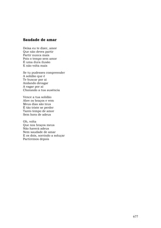 Saudade de amar

Deixa eu te dizer, amor
Que não deves partir
Partir nunca mais
Pois o tempo sem amor
É uma dura ilusão
E não volta mais

Se tu pudesses compreender
A solidão que é
Te buscar por aí
Andando devagar
A vagar por aí
Chorando a tua ausência

Vence a tua solidão
Abre os braços e vem
Meus dias são teus
É tão triste se perder
Tanto tempo de amor
Sem hora de adeus

Oh, volta
Que nos braços meus
Não haverá adeus
Nem saudade de amar
E os dois, sorrindo a soluçar
Partiremos depois




                                677
 