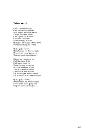 Triste sertão

Juriti é passáro triste
Canta em muita solidão
Nem sequer sabe que existe
Amigo, mulher e violão
Canta para xique-xique
Cascavel, camaleão
Só responde a siriema
Que grita de chegar a fazer pena
Na velha catinga do sertão

Quéu-quéu chorou
Mata branca em desesperação
Credo cruz, espia que pavor
Caipora mora na escuridão

Não se ouve nem um pio
Cadê Zé, cadê João
Cadê água, cadê rio
É ano de seca no sertão
Lá onde a vida se acaba
Vive só quem tem razão
Vive o bode, vive a cabra
E o maracujá e a cana-brava
E o mandacaru e a assombração

Quéu-quéu chorou
Mata branca em desesperação
Credo cruz, espia que pavor
Caipora mora na escuridão




                                   698
 