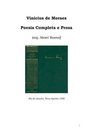 Vinicius de Moraes

Poesia Completa e Prosa

      (org. Alexei Bueno)




   Rio de Janeiro. Nova Aguilar.1998




                                       1
 