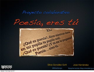 Proyecto colaborativo

                     Poesía, eres tú



                                       Silvia González Goñi        José Hernández
                                           @SilviaGongo       @pephernandez @apuntesdelengua
sábado 14 de mayo de 2011
 