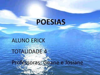 POESIAS

ALUNO ERICK
TOTALIDADE 4
Professoras: Geane e Josiane
 