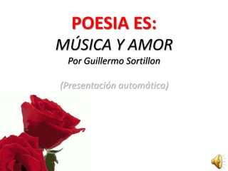POESIA ES:
MÚSICA Y AMOR
 Por Guillermo Sortillon

(Presentación automática)
 