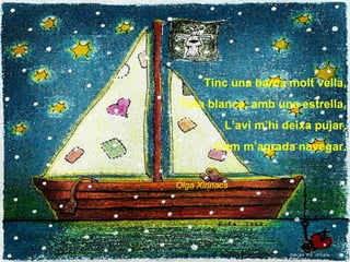 Tinc una barca molt vella,
 Tota blanca, amb una estrella,
            L’avi m’hi deixa pujar,
         Com m’agrada naveg...