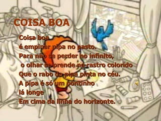 COISA BOA Coisa boa  é empinar pipa no pasto.  Para não se perder no infinito, o olhar se prende no rastro colorido Que o rabo da pipa pinta no céu. A pipa é só um pontinho  lá longe Em cima da linha do horizonte.  