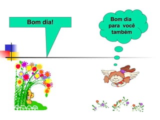 Bom dia! Bom dia  para  você também 