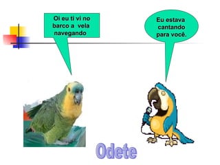 Oi eu ti vi no barco a  vela  navegando  Eu estava  cantando para você. Odete 