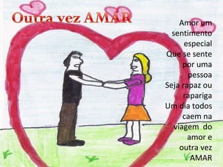 Amor um sentimento especial Que se sente por uma pessoa Seja rapaz ou rapariga Um dia todos caem na viagem  do amor e outra vez AMAR 