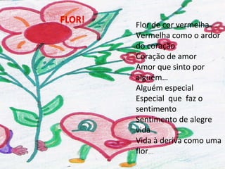 Flor de cor vermelha Vermelha como o ardor do coração Coração de amor Amor que sinto por alguém… Alguém especial Especial  que  faz o sentimento Sentimento de alegre vida Vida à deriva como uma flor … 