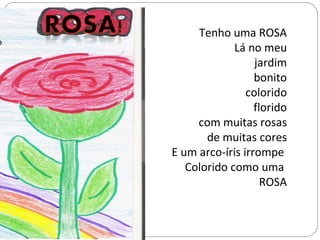 Tenho uma ROSA Lá no meu jardim bonito colorido florido com muitas rosas de muitas cores E um arco-íris irrompe  Colorido como uma  ROSA 