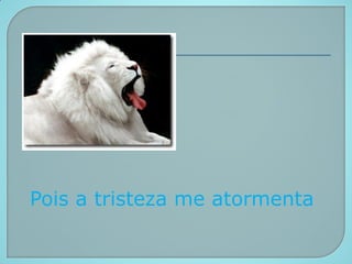 Pois a tristeza me atormenta
 