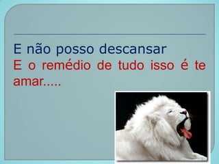 E não posso descansar
E o remédio de tudo isso é te
amar.....
 