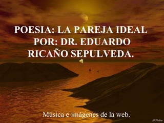 POESIA: LA PAREJA IDEAL
   POR: DR. EDUARDO
  RICAÑO SEPULVEDA.




    Música e imágenes de la web.
 