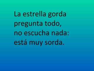 La estrella gorda
pregunta todo,
no escucha nada:
está muy sorda.