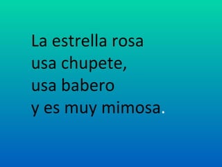 La estrella rosa
usa chupete,
usa babero
y es muy mimosa.