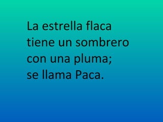 La estrella flaca
tiene un sombrero
con una pluma;
se llama Paca.