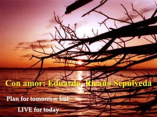 Con amor: Eduardo Ricaño Sepúlveda
Plan for tomorrow but
   LIVE for today
 
