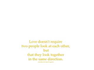 Love doesn't require
two people look at each other,
              but
   that they look together
    in the same direction.
          (Antoine de Saint Exupery)
 