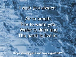 I wish you always:

       Air to breath,
     Fire to warm you,
     Water to drink and
    The earth to live in.


I hope you enjoyed it and have a great DAY !
 