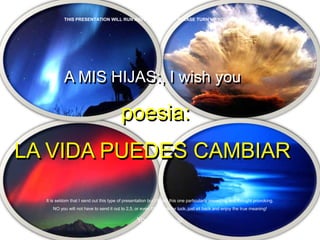 THIS PRESENTATION WILL RUN AUTOMATICALLY – PLEASE TURN UP YOUR SPEAKERS




           A MIS HIJAS:, I wish you

                                         poesia:
LA VIDA PUEDES CAMBIAR

  It is seldom that I send out this type of presentation but I found this one particularly impacting and thought provoking.
     NO you will not have to send it out to 2,5, or even 10 people for luck, just sit back and enjoy the true meaning!

                                                  Your Friend 
 
