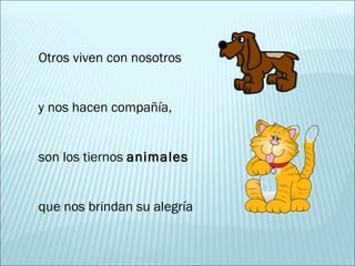 Otros viven con nosotros
y nos hacen compañía,
son los tiernos animales
que nos brindan su alegría
 