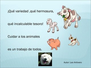 ¡Qué variedad ,qué hermosura,
qué incalculable tesoro!
Cuidar a los animales
es un trabajo de todos.
Autor: Leo Antivero
 