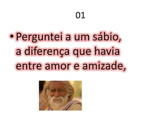 01Perguntei a um sábio, a diferença que haviaentre amor e amizade, 