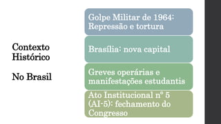 Contexto
Histórico
No Brasil:
Golpe Militar de 1964:
Repressão e tortura
Brasília: nova capital
Greves operárias e
manifestações estudantis
Ato Institucional nº 5
(AI-5): fechamento do
Congresso
 