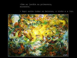 -Vem ao jardim na primavera,
disseste.

- Aqui estão todas as belezas, o vinho e a luz.
 