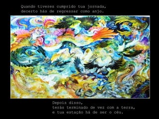 Quando tiveres cumprido tua jornada,
decerto hás de regressar como anjo.




             Depois disso,
             terás terminado de vez com a terra,
             e tua estação há de ser o céu.
 